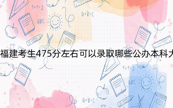 福建考生475分左右可以录取哪些公办本科大学？（供2025年考生参考）