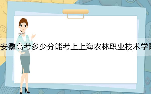 安徽高考多少分能考上上海农林职业技术学院？附2022-2024年最低录取分数线