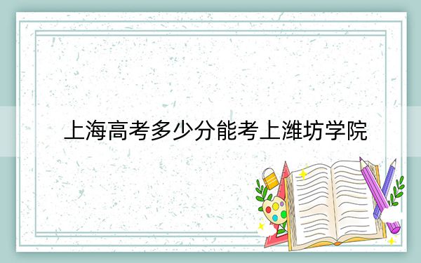 上海高考多少分能考上潍坊学院？附2022-2024年最低录取分数线