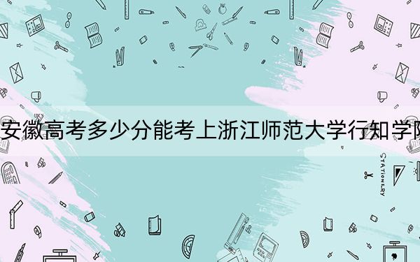 安徽高考多少分能考上浙江师范大学行知学院？附2022-2024年最低录取分数线