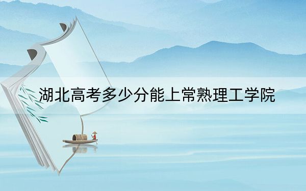 湖北高考多少分能上常熟理工学院？2024年历史类录取分517分 物理类最低531分