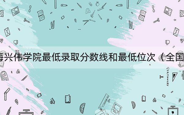 2024年上海兴伟学院最低录取分数线和最低位次（全国各省录取汇总）