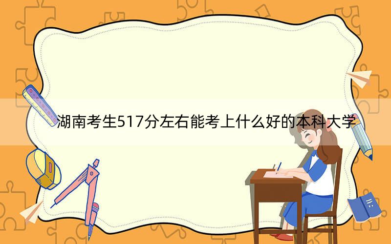 湖南考生517分左右能考上什么好的本科大学？（附带近三年高校录取名单）