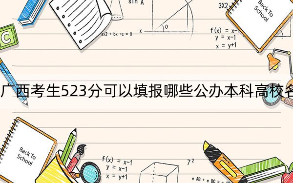 广西考生523分可以填报哪些公办本科高校名单？（附带近三年523分大学录取名单）