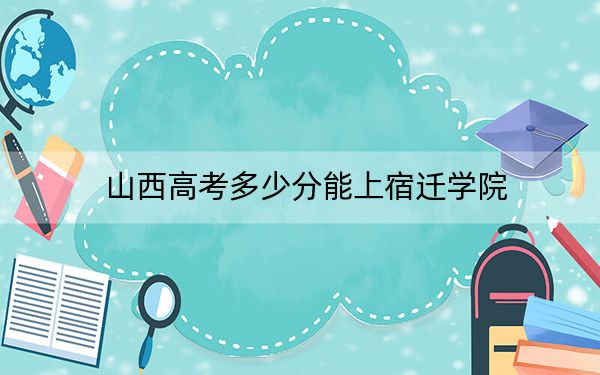 山西高考多少分能上宿迁学院？2024年文科录取分467分 理科投档线451分