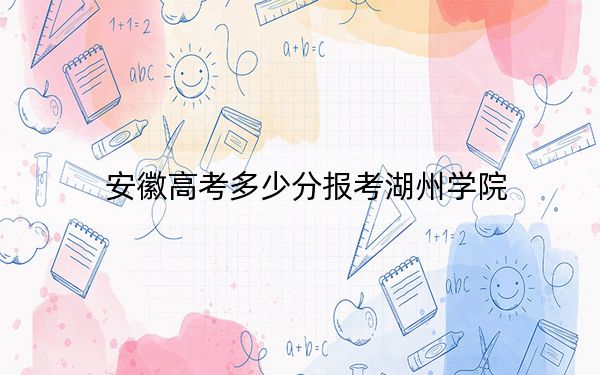 安徽高考多少分报考湖州学院？附2022-2024年最低录取分数线
