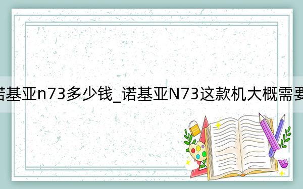 诺基亚n73多少钱_诺基亚N73这款机大概需要多少钱