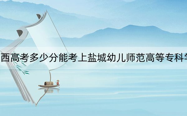 陕西高考多少分能考上盐城幼儿师范高等专科学校？2024年文科投档线394分 理科385分