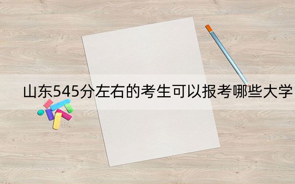 山东545分左右的考生可以报考哪些大学?(附带近三年高考大学录取名单)