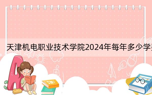 天津机电职业技术学院2024年每年多少学费?每年5000元到5500元(供天津考生参考)