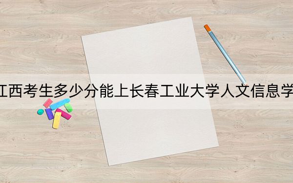 江西考生多少分能上长春工业大学人文信息学院？附2022-2024年最低录取分数线