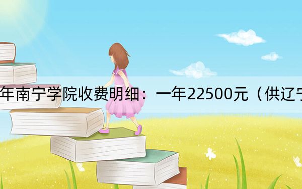 2024年南宁学院收费明细：一年22500元（供辽宁考生参考）