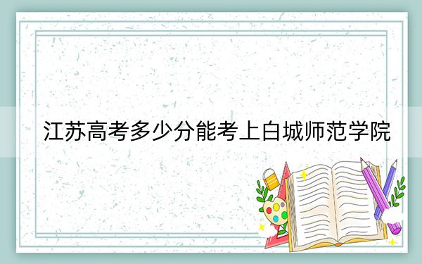 江苏高考多少分能考上白城师范学院？2024年历史类投档线509分 物理类最低488分