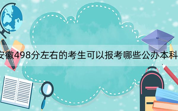 安徽498分左右的考生可以报考哪些公办本科大学？ 2025年高考可以填报70所大学