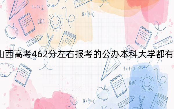 山西高考462分左右报考的公办本科大学都有哪些？（附带2022-2024年462左右大学名单）