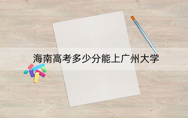 海南高考多少分能上广州大学？附2022-2024年最低录取分数线