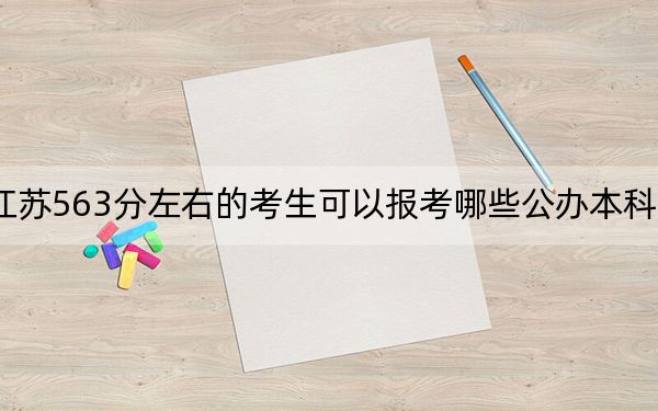 江苏563分左右的考生可以报考哪些公办本科大学？（附带2022-2024年563左右高校名单）