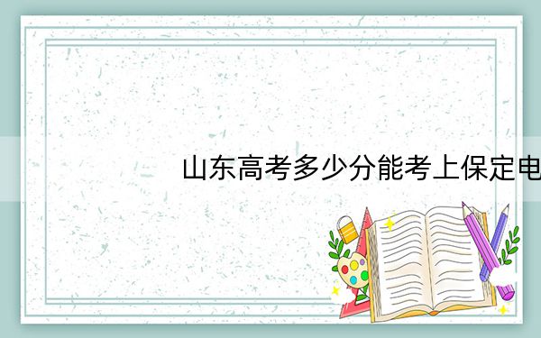 山东高考多少分能考上保定电力职业技术学院?附2022-2024年最低录取分数线