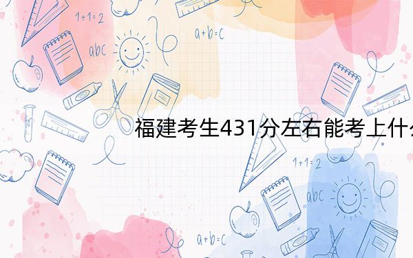 福建考生431分左右能考上什么好的本科大学?(附带2022-2024年431左右高校名单)