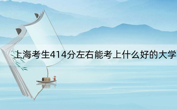 上海考生414分左右能考上什么好的大学？（附带2022-2024年414左右大学名单）