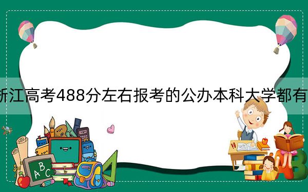 浙江高考488分左右报考的公办本科大学都有哪些？ 2024年高考有70所最低分在488左右的大学