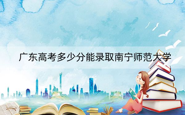 广东高考多少分能录取南宁师范大学？2024年历史类录取分521分 物理类516分