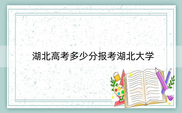 湖北高考多少分报考湖北大学？附2022-2024年最低录取分数线