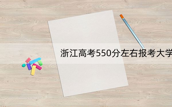 浙江高考550分左右报考大学都有哪些？（附带近三年550分大学录取名单）