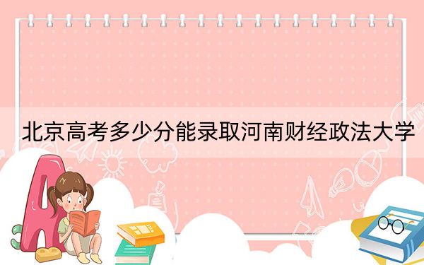 北京高考多少分能录取河南财经政法大学？附2022-2024年最低录取分数线