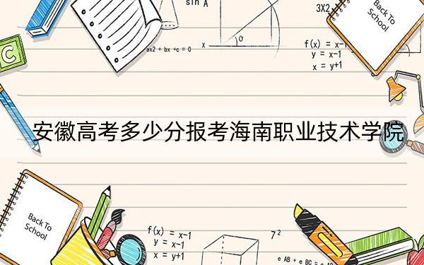 安徽高考多少分报考海南职业技术学院？2024年历史类投档线265分 物理类投档线335分