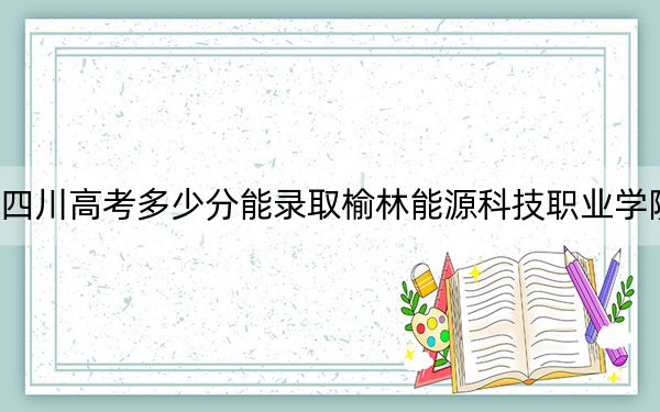 四川高考多少分能录取榆林能源科技职业学院？附2022-2024年最低录取分数线