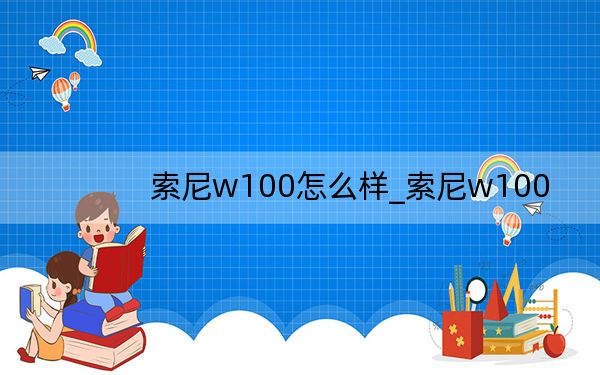 索尼w100怎么样_索尼w100