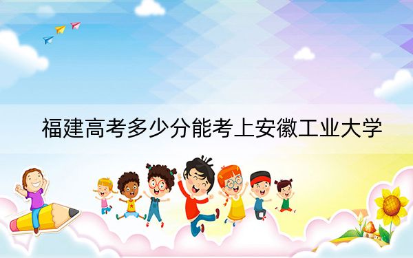 福建高考多少分能考上安徽工业大学？2024年历史类投档线522分 物理类最低549分