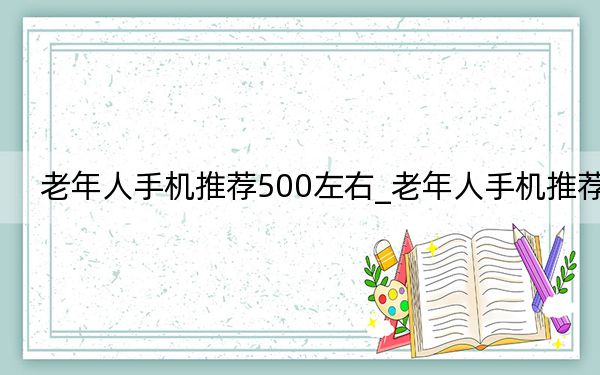 老年人手机推荐500左右_老年人手机推荐