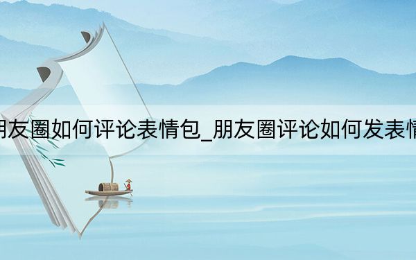 朋友圈如何评论表情包_朋友圈评论如何发表情包