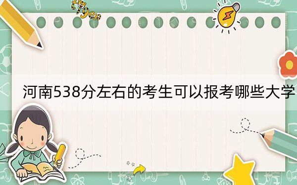 河南538分左右的考生可以报考哪些大学？ 2024年一共26所大学录取