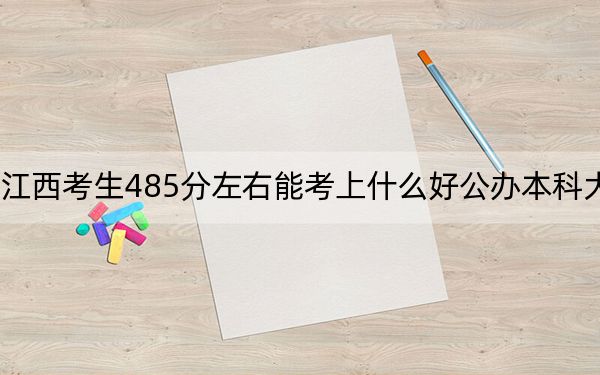 江西考生485分左右能考上什么好公办本科大学？ 2024年高考有70所最低分在485左右的大学