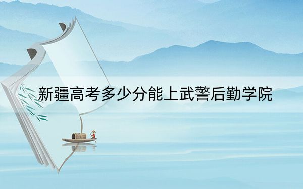 新疆高考多少分能上武警后勤学院？附2022-2024年院校最低投档线