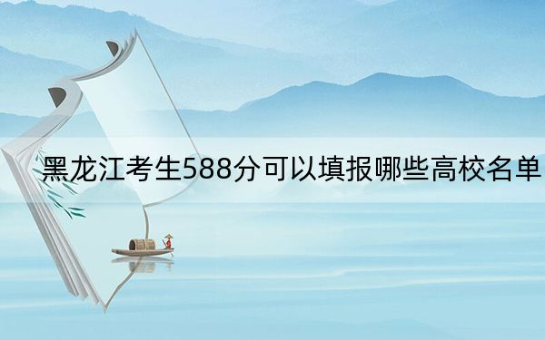 黑龙江考生588分可以填报哪些高校名单？（附带2022-2024年588录取名单）