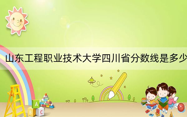 山东工程职业技术大学四川省分数线是多少？2025年四川考生参考