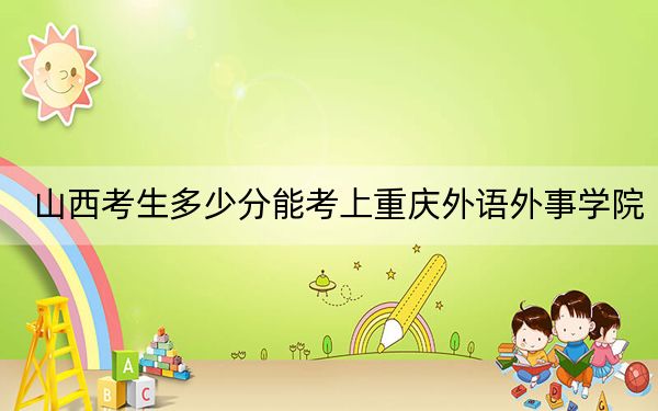 山西考生多少分能考上重庆外语外事学院？附2022-2024年院校投档线
