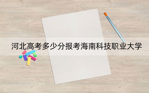 河北高考多少分报考海南科技职业大学？附2022-2024年院校最低投档线