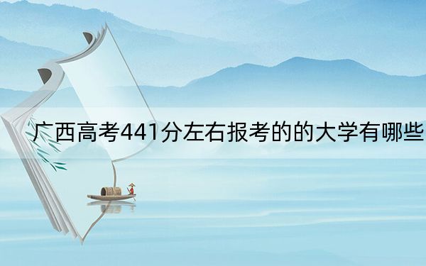 广西高考441分左右报考的的大学有哪些？（供2025届考生填报志愿参考）