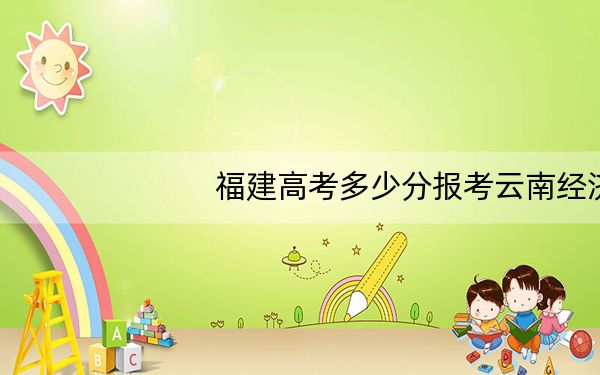 福建高考多少分报考云南经济管理学院？附2022-2024年最低录取分数线