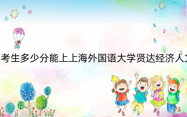 江西考生多少分能上上海外国语大学贤达经济人文学院？附2022-2024年最低录取分数线