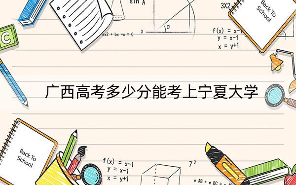 广西高考多少分能考上宁夏大学？2024年历史类最低554分 物理类录取分530分