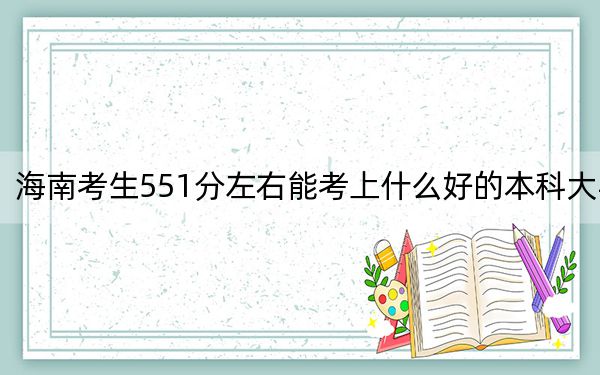 海南考生551分左右能考上什么好的本科大学？ 2024年一共录取26所大学