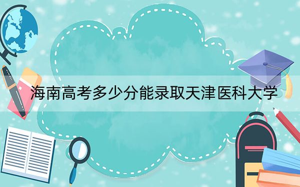 海南高考多少分能录取天津医科大学?附2022-2024年最低录取分数线