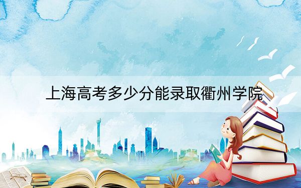 上海高考多少分能录取衢州学院？附2022-2024年最低录取分数线