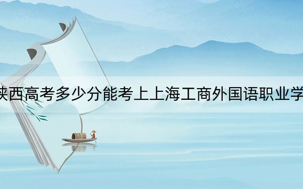 陕西高考多少分能考上上海工商外国语职业学院？附2022-2024年最低录取分数线